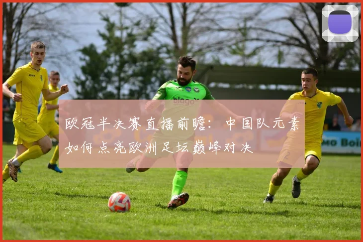 欧冠半决赛直播前瞻：中国队元素如何点亮欧洲足坛巅峰对决