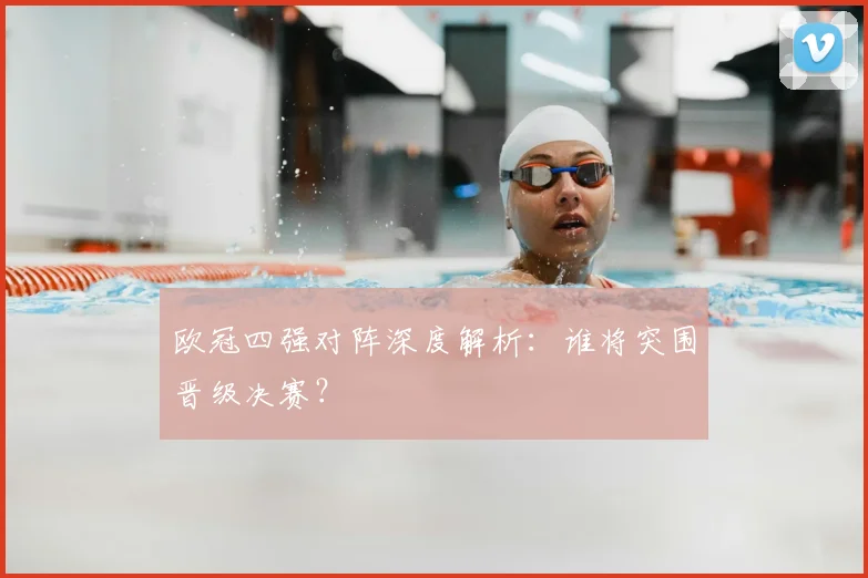 欧冠四强对阵深度解析：谁将突围晋级决赛？