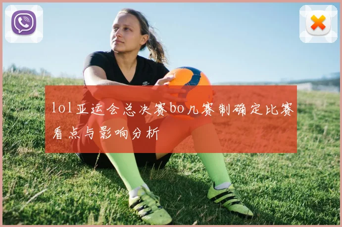 lol亚运会总决赛bo几赛制确定比赛看点与影响分析