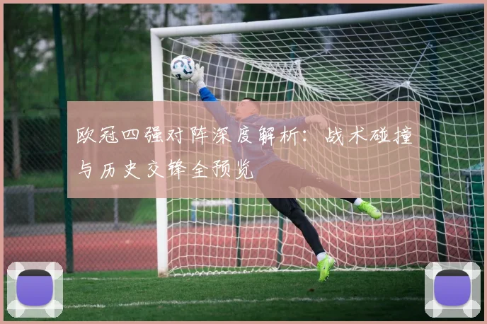 欧冠四强对阵深度解析：战术碰撞与历史交锋全预览
