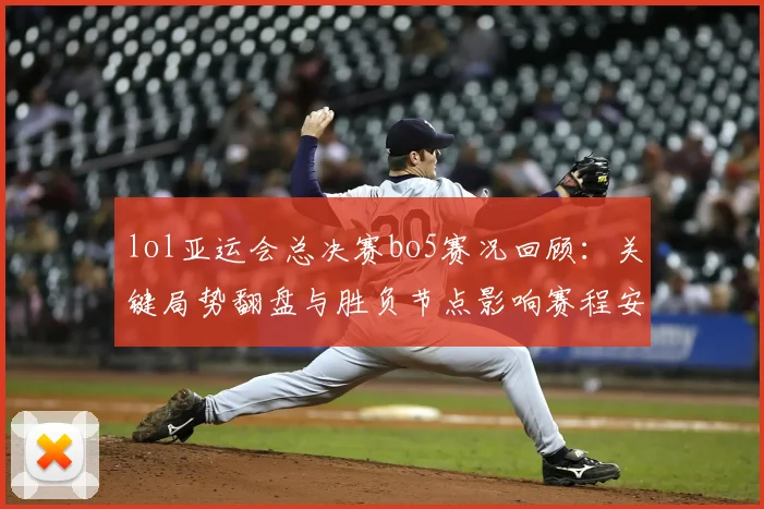 lol亚运会总决赛bo5赛况回顾：关键局势翻盘与胜负节点影响赛程安排