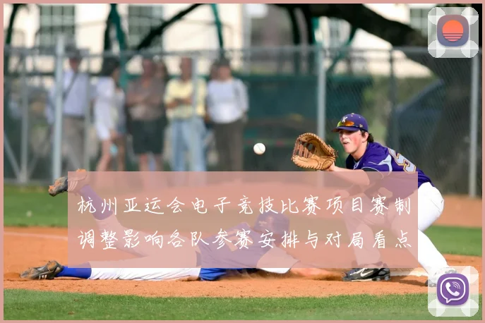 杭州亚运会电子竞技比赛项目赛制调整影响各队参赛安排与对局看点