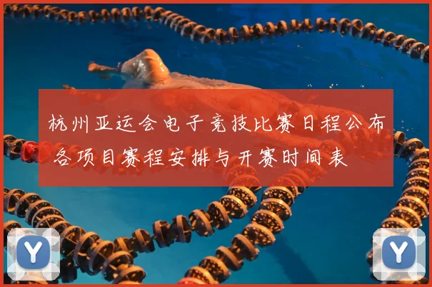 杭州亚运会电子竞技比赛日程公布 各项目赛程安排与开赛时间表