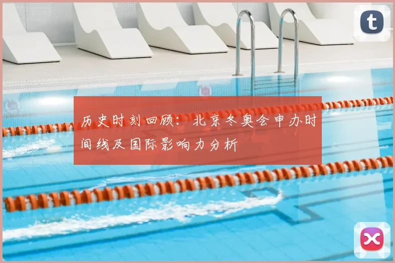 历史时刻回顾:北京冬奥会申办时间线及国际影响力分析